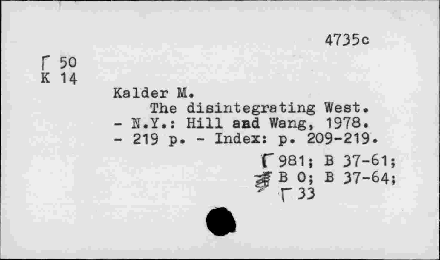 ﻿4735 c
f 50
K 14
Kalder M.
The disintegrating West.
-	N.Y.: Hill and Wang, 1978.
-	219 p. - Index: p. 209-219.
f981; B 37-61;
0; B 37-64;
5 C33